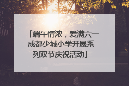 端午情浓，爱满六一 成都少城小学开展系列双节庆祝活动